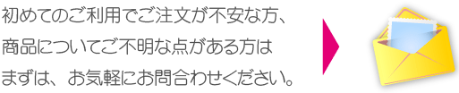 初めてのご利用でご注文が不安な方、商品についてご不明な点がある方はまずは、お気軽にお問合わせください。