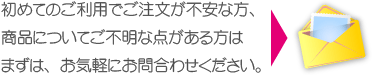 初めてのご利用でご注文が不安な方、商品についてご不明な点がある方はまずは、お気軽にお問合わせください。